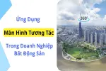Màn Hình Tương Tác Cho Bất Động Sản – Tăng Ấn Tượng Khi Giới Thiệu Dự Án