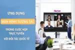 Ứng Dụng Màn Hình Tương Tác Trong Họp Online Với Đối Tác Quốc Tế: Tối Ưu Giao Tiếp Và Hợp Tác Xuyên Biên Giới